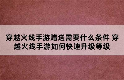 穿越火线手游赠送需要什么条件 穿越火线手游如何快速升级等级